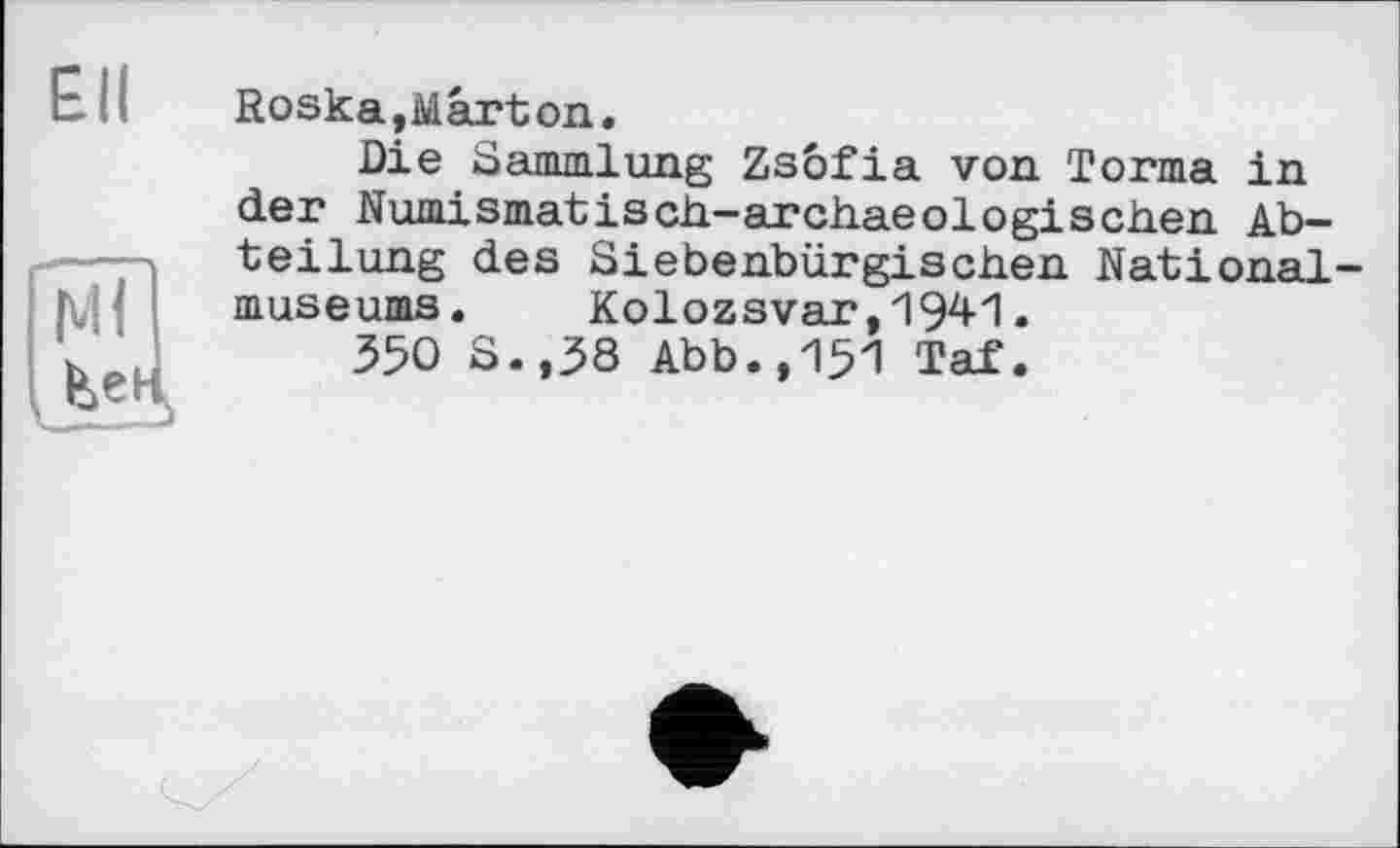 ﻿Ell
Ml feer
Roska,Mârton.
Die Sammlung Zsofia von Torma in der Numismatisch-archaeologischen Abteilung des Siebenbürgischen Nationalmuseums. Kolozsvar,1941.
350 S.,38 Abb.,151 Taf.